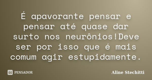 É apavorante pensar e pensar até quase dar surto nos neurônios!Deve ser por isso que é mais comum agir estupidamente.... Frase de Aline Stechitti.