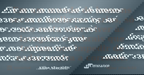 Em um mundo de homens secos e mulheres vazias, só nos resta sobreviver às lavagens cerebrais que tentam nos impedir de nadar contra a corrente.... Frase de Aline Stechitti.