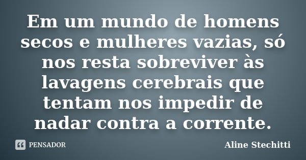 Em um mundo de homens secos e mulheres vazias, só nos resta sobreviver às lavagens cerebrais que tentam nos impedir de nadar contra a corrente.... Frase de Aline Stechitti.