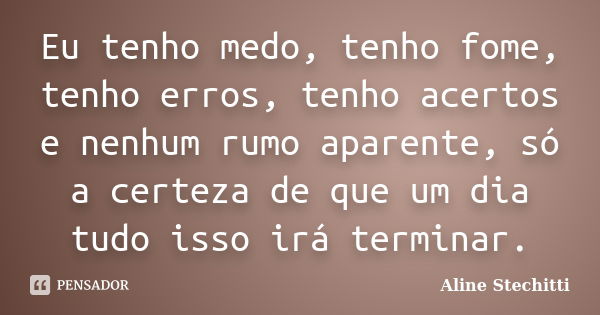 Eu tenho medo, tenho fome, tenho erros, tenho acertos e nenhum rumo aparente, só a certeza de que um dia tudo isso irá terminar.... Frase de Aline Stechitti.