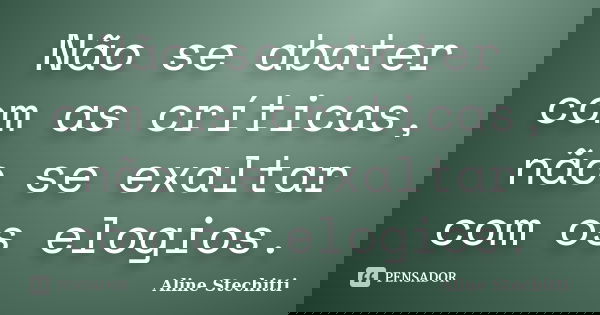 Não se abater com as críticas, não se exaltar com os elogios.... Frase de Aline Stechitti.
