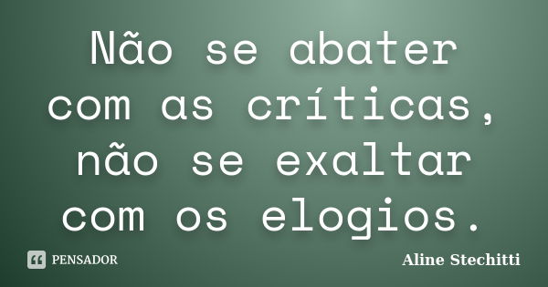 Não se abater com as críticas, não se exaltar com os elogios.... Frase de Aline Stechitti.