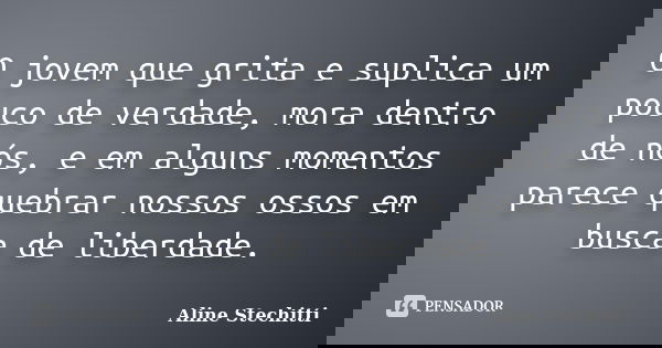 O jovem que grita e suplica um pouco de verdade, mora dentro de nós, e em alguns momentos parece quebrar nossos ossos em busca de liberdade.... Frase de Aline Stechitti.