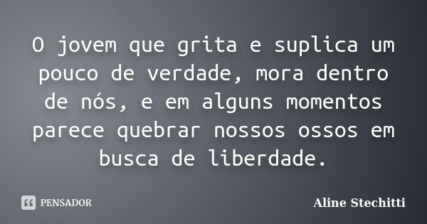 O jovem que grita e suplica um pouco de verdade, mora dentro de nós, e em alguns momentos parece quebrar nossos ossos em busca de liberdade.... Frase de Aline Stechitti.