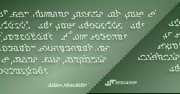 O ser humano gosta do que é difícil, do que desafia, do q é proibido. É um eterno explorador avançando na ciência e para sua própria destruição.... Frase de Aline Stechitti.