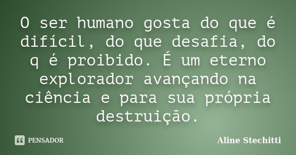 O ser humano gosta do que é difícil, do que desafia, do q é proibido. É um eterno explorador avançando na ciência e para sua própria destruição.... Frase de Aline Stechitti.