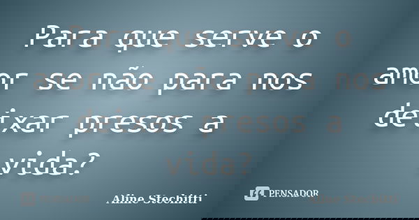 Para que serve o amor se não para nos deixar presos a vida?... Frase de Aline Stechitti.