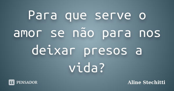 Para que serve o amor se não para nos deixar presos a vida?... Frase de Aline Stechitti.