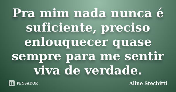 Pra mim nada nunca é suficiente, preciso enlouquecer quase sempre para me sentir viva de verdade.... Frase de Aline Stechitti.