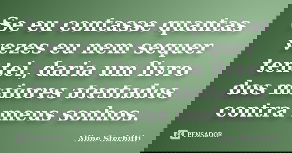 Se eu contasse quantas vezes eu nem sequer tentei, daria um livro dos maiores atentados contra meus sonhos.... Frase de Aline Stechitti.