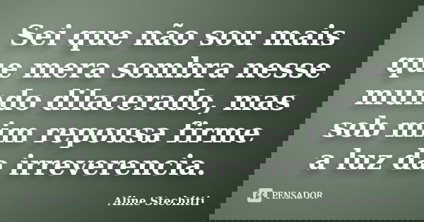 Sei que não sou mais que mera sombra nesse mundo dilacerado, mas sob mim repousa firme a luz da irreverencia.... Frase de Aline Stechitti.