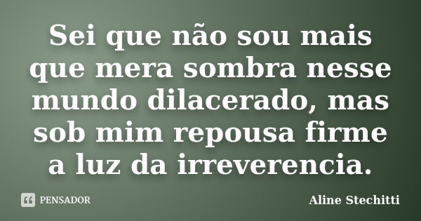 Sei que não sou mais que mera sombra nesse mundo dilacerado, mas sob mim repousa firme a luz da irreverencia.... Frase de Aline Stechitti.