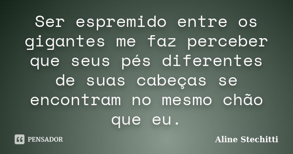 Ser espremido entre os gigantes me faz perceber que seus pés diferentes de suas cabeças se encontram no mesmo chão que eu.... Frase de Aline Stechitti.