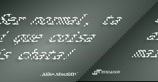 Ser normal, ta aí que coisa mais chata!... Frase de Aline Stechitti.