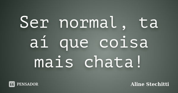 Ser normal, ta aí que coisa mais chata!... Frase de Aline Stechitti.