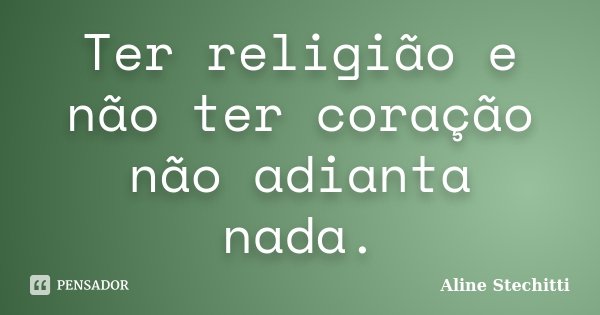 Ter religião e não ter coração não adianta nada.... Frase de Aline Stechitti.