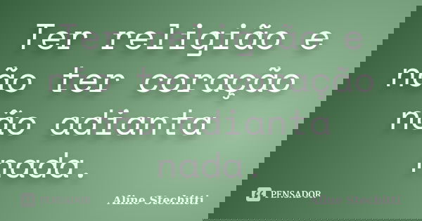 Ter religião e não ter coração não adianta nada.... Frase de Aline Stechitti.