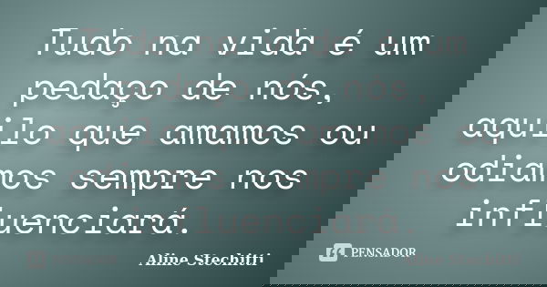 Tudo na vida é um pedaço de nós, aquilo que amamos ou odiamos sempre nos influenciará.... Frase de Aline Stechitti.