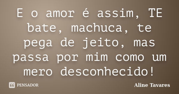 E o amor é assim, TE bate, machuca, te pega de jeito, mas passa por mim como um mero desconhecido!... Frase de Aline Tavares.