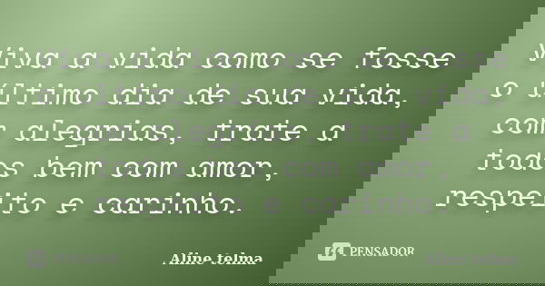 Viva a vida como se fosse o último dia de sua vida, com alegrias, trate a todos bem com amor, respeito e carinho.... Frase de Aline telma.