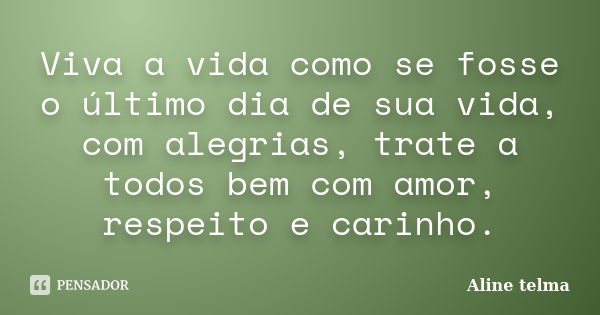 Viva a vida como se fosse o último dia de sua vida, com alegrias, trate a todos bem com amor, respeito e carinho.... Frase de Aline telma.