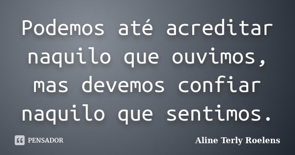 Podemos até acreditar naquilo que ouvimos, mas devemos confiar naquilo que sentimos.... Frase de Aline Terly Roelens.