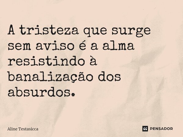 ⁠A tristeza que surge sem aviso é a alma resistindo à banalização dos absurdos.... Frase de Aline Testasicca.