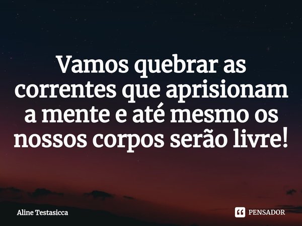 ⁠Vamos quebrar as correntes que aprisionam a mente e até mesmo os nossos corpos serão livre!... Frase de Aline Testasicca.