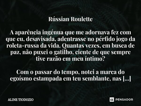 ⁠Rússian Roulette A aparência ingénua que me adornava fez com que eu, desavisada, adentrasse no pérfido jogo da roleta-russa da vida. Quantas vezes, em busca de... Frase de Aline Tiodozio.