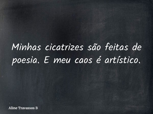 Minhas cicatrizes são feitas de poesia. E meu caos é artístico.... Frase de Aline Travassos B.