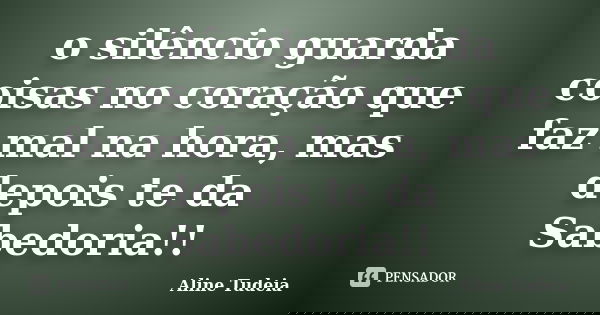 o silêncio guarda coisas no coração que faz mal na hora, mas depois te da Sabedoria!!... Frase de Aline Tudeia.