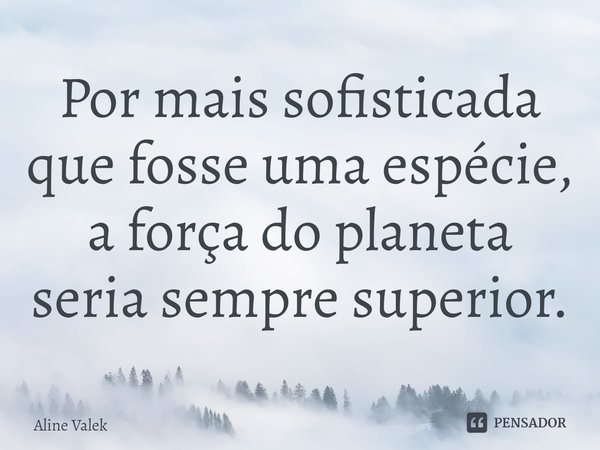 ⁠Por mais sofisticada que fosse uma espécie, a força do planeta seria sempre superior.... Frase de Aline Valek.