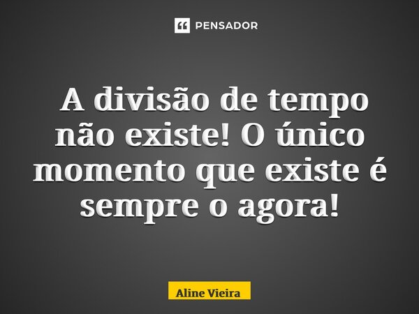 ⁠ A divisão de tempo não existe! O único momento que existe é sempre o agora!... Frase de Aline Vieira.