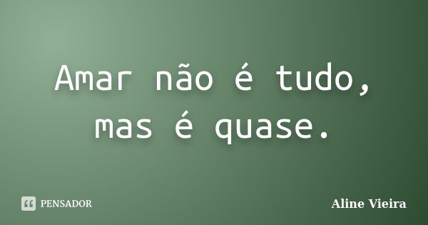 Amar não é tudo, mas é quase.... Frase de Aline Vieira.