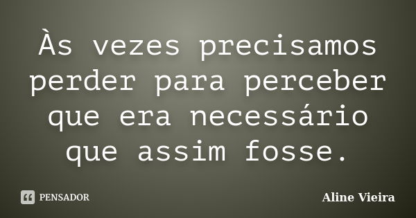 Às vezes precisamos perder para perceber que era necessário que assim fosse.... Frase de Aline Vieira.