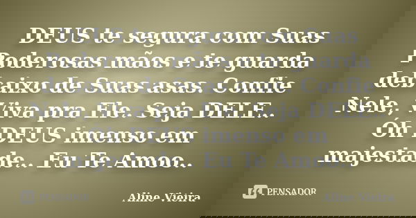 DEUS te segura com Suas Poderosas mãos e te guarda debaixo de Suas asas. Confie Nele, Viva pra Ele. Seja DELE.. Óh DEUS imenso em majestade.. Eu Te Amoo..... Frase de Aline Vieira.