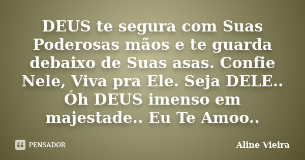 DEUS te segura com Suas Poderosas mãos e te guarda debaixo de Suas asas. Confie Nele, Viva pra Ele. Seja DELE.. Óh DEUS imenso em majestade.. Eu Te Amoo..... Frase de Aline Vieira.