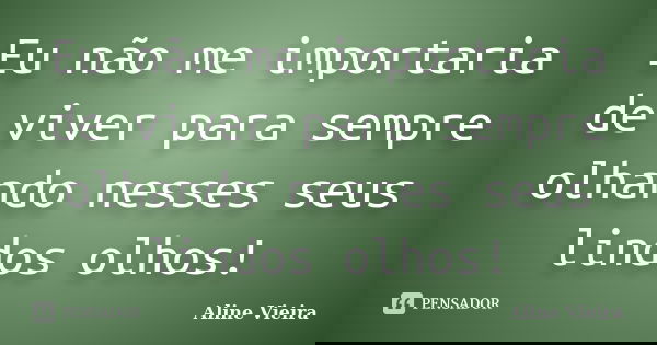 Eu não me importaria de viver para sempre olhando nesses seus lindos olhos!... Frase de Aline Vieira.