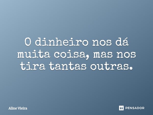 O dinheiro nos dá muita coisa, mas nos tira tantas outras.... Frase de Aline Vieira.