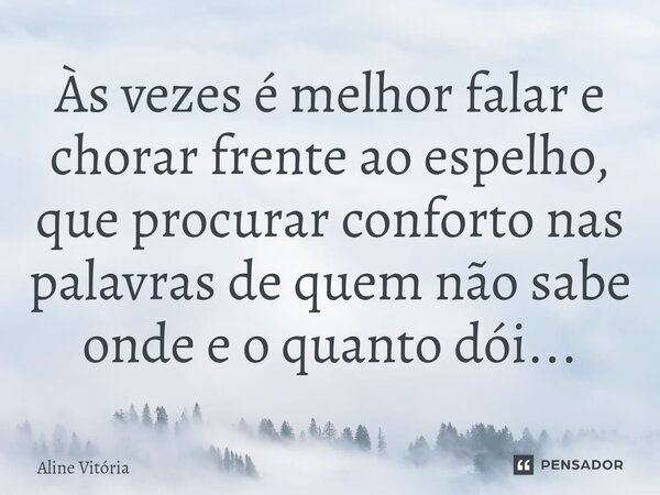 Às vezes é melhor falar e chorar frente ao espelho, que procurar conforto nas palavras de quem não sabe onde e o quanto dói...⁠... Frase de Aline Vitória.