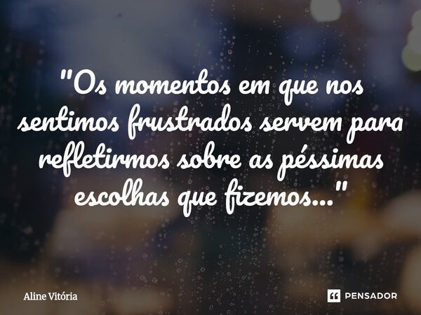 "Os momentos em que nos sentimos frustrados servem para refletirmos sobre as péssimas escolhas que fizemos..."... Frase de Aline Vitória.