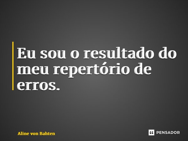 ⁠Eu sou o resultado do meu repertório de erros.... Frase de Aline von Bahten.