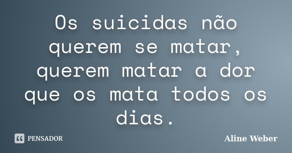 Os suicidas não querem se matar, querem matar a dor que os mata todos os dias.... Frase de Aline Weber.