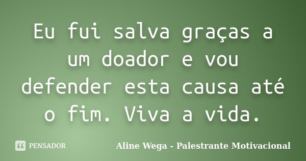 Eu fui salva graças a um doador e vou defender esta causa até o fim. Viva a vida.... Frase de Aline Wega - Palestrante Motivacional.