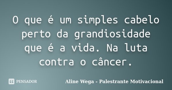 O que é um simples cabelo perto da grandiosidade que é a vida. Na luta contra o câncer.... Frase de Aline Wega - Palestrante Motivacional.