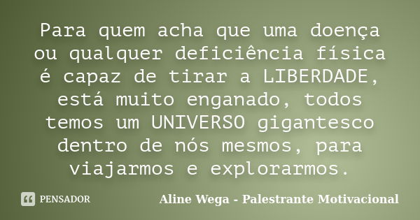 Para quem acha que uma doença ou qualquer deficiência física é capaz de tirar a LIBERDADE, está muito enganado, todos temos um UNIVERSO gigantesco dentro de nós... Frase de Aline Wega - Palestrante Motivacional.