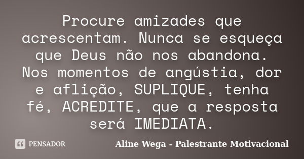 Procure amizades que acrescentam. Nunca se esqueça que Deus não nos abandona. Nos momentos de angústia, dor e aflição, SUPLIQUE, tenha fé, ACREDITE, que a respo... Frase de Aline Wega - Palestrante Motivacional.