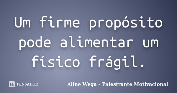 Um firme propósito pode alimentar um físico frágil.... Frase de Aline Wega - Palestrante Motivacional.