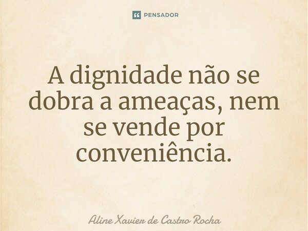 ⁠A dignidade não se dobra a ameaças, nem se vende por conveniência.... Frase de Aline Xavier de Castro Rocha.