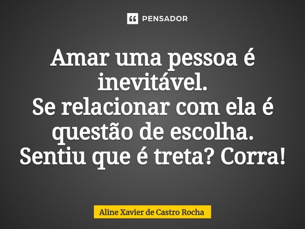 ⁠Amar uma pessoa é inevitável. Se relacionar com ela é questão de escolha. Sentiu que é treta? Corra!... Frase de Aline Xavier de Castro Rocha.